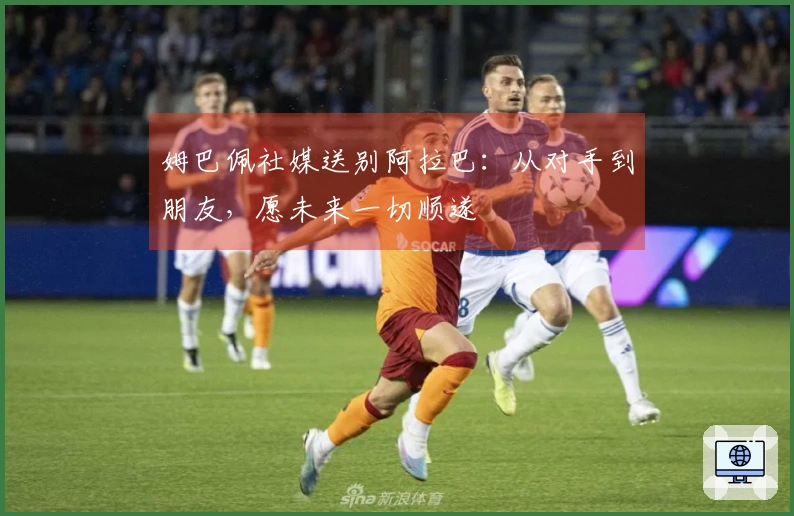 姆巴佩社媒送别阿拉巴：从对手到朋友，愿未来一切顺遂