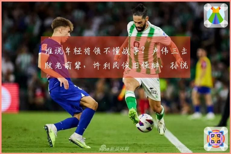 谁说年轻将领不懂战争？卢伟三击败老前辈，许利民依旧强辩，孙悦献计