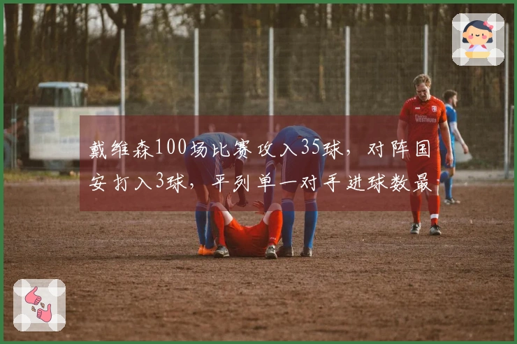戴维森100场比赛攻入35球，对阵国安打入3球，平列单一对手进球数最高